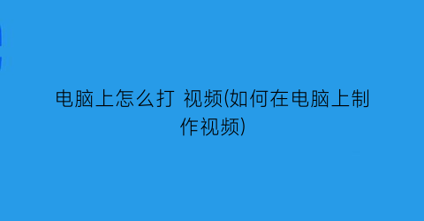 电脑上怎么打视频(如何在电脑上制作视频)